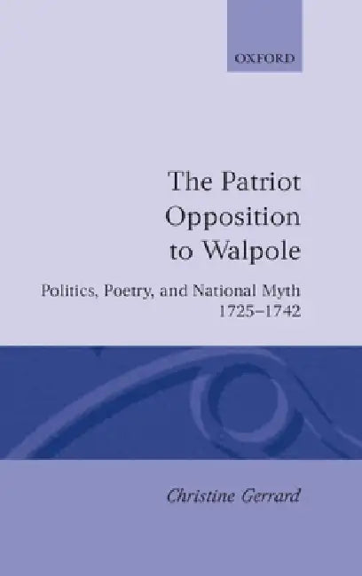The Patriot Opposition to Walpole: Politics, Poetry, and National Myth, 1725-1742 by Christine Gerrard
