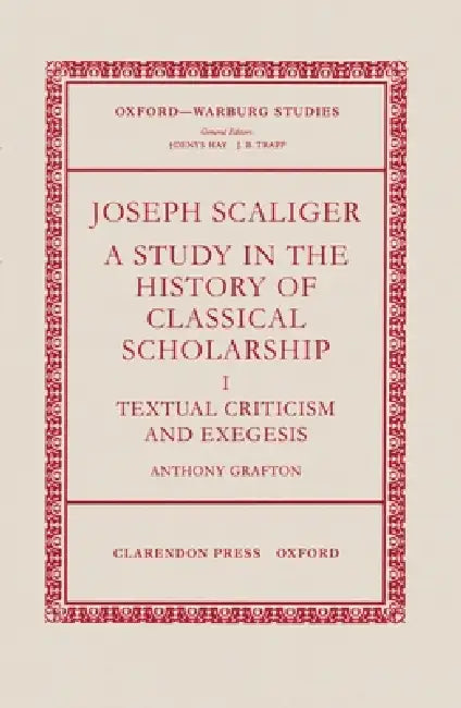 Joseph Scaliger: A Study in the History of Classical Scholarship Volume 1: Textual Criticism and Exegesis by Anthony Grafton