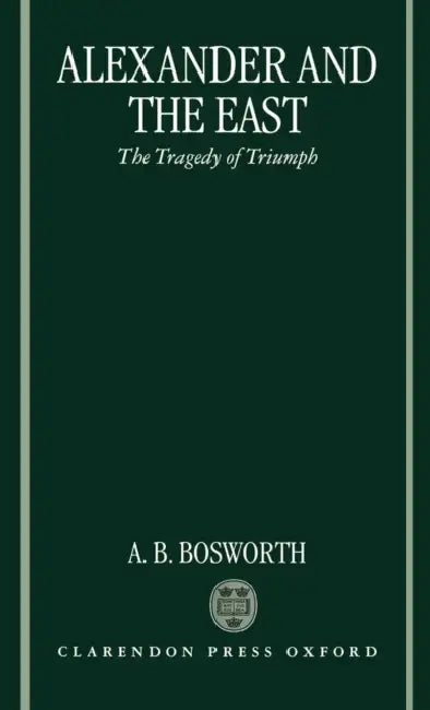 Alexander and the East: The Tragedy of Triumph by Albert Brian Bosworth