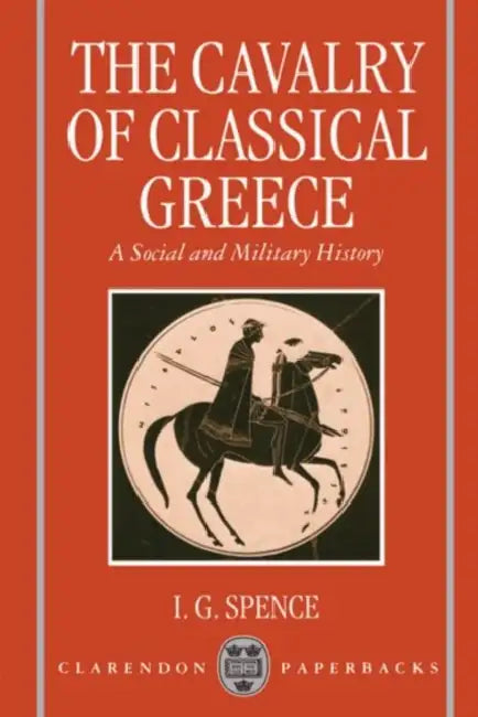 The Cavalry of Classical Greece: A Social and Military History with Particular Reference to Athens by I. G. Spence