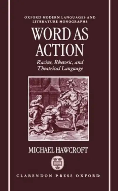 Word as Action: Racine, Rhetoric, and Theatrical Language by Michael Hawcroft