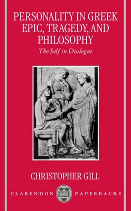 Personality in Greek Epic, Tragedy, and Philosophy: The Self in Dialogue by Gill, Christopher