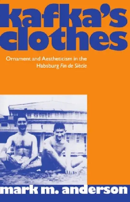 Kafka's Clothes: Ornament and Aestheticism in the Habsburg Fin de Siecle by Mark M. Anderson