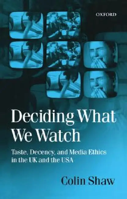 Deciding What We Watch: Taste, Decency and Media Ethics in the UK and the USA by Colin Shaw