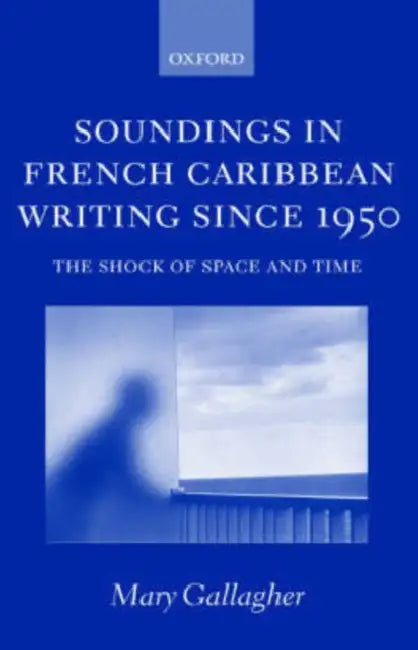 Soundings in French Caribbean Writing 1950-2000: The Shock of Space and Time by Mary Gallagher