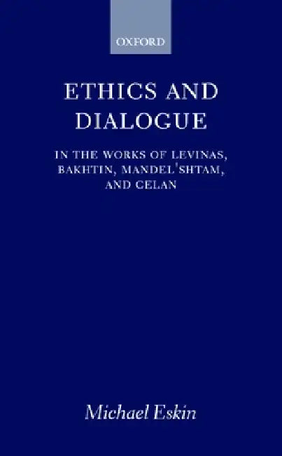 Ethics and Dialogue: In the Works of Levinas, Bakhtin, Mandel'shtam, and Celan by Michael Eskin