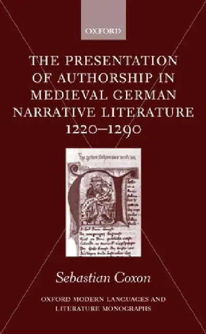 The Presentation of Authorship in Medieval German Narrative Literature 1220-1290 by Sebastian Coxon