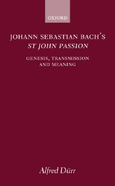 Johann Sebastian Bach's St John Passion: Genesis, Transmission, and Meaning by Alfred Durr, Alfred D?rr, Johann Sebastian Bach