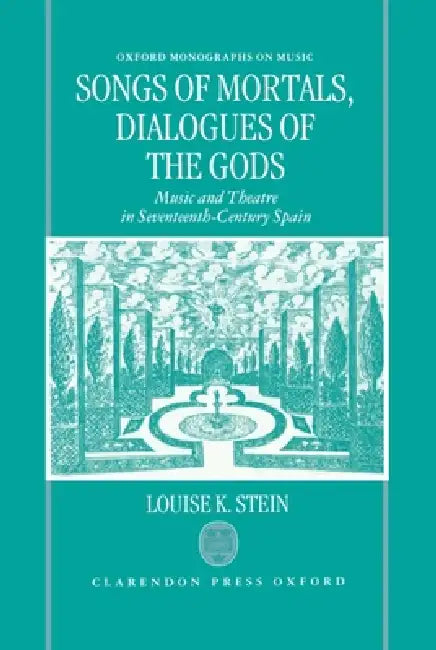 Songs of Mortals, Dialogues of the Gods: Music and Theatre in Seventeenth-Century Spain by Louise K. Stein