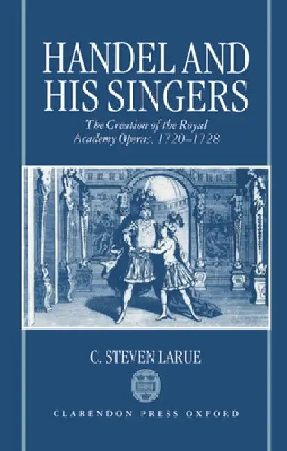 Handel and His Singers: The Creation of the Royal Academy Operas, 1720-1728 by C. Steven Larue