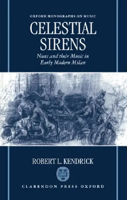 Celestial Sirens: Nuns and Their Music in Early Modern Milan by Robert L. Kendrick