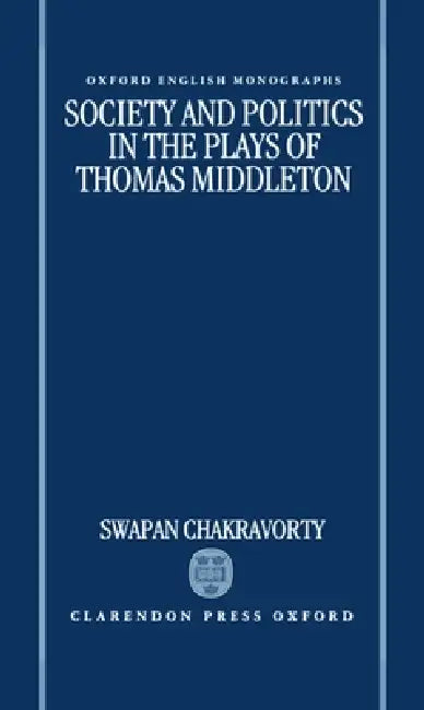 Society and Politics in the Plays of Thomas Middleton by Swapan Chakravorty