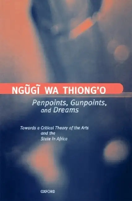 Penpoints, Gunpoints, and Dreams: Towards a Critical Theory of the Arts and the State in Africa by Ngguggi, Ngugi Wa Thiong'o, Ngugi