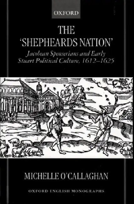 The Shepheard's Nation: Jacobean Spenserians and Early Stuart Political Culture 1612-1625 by Michelle O'Callaghan
