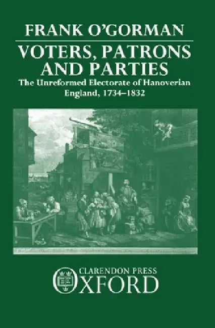 Voters, Patrons, and Parties: The Unreformed Electoral System of Hanoverian England 1734-1832 by Frank O'Gorman