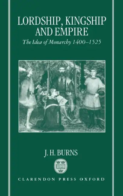 Lordship, Kingship, and Empire: The Idea of Monarchy, 1400-1525 by J. H. Burns