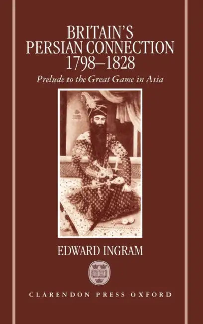 Britain's Persian Connection 1798-1828: Prelude to the Great Game in Asia by Edward Ingram
