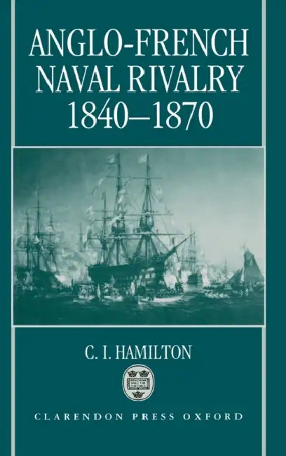 Anglo-French Naval Rivalry 1840-1870 by C. I. Hamilton