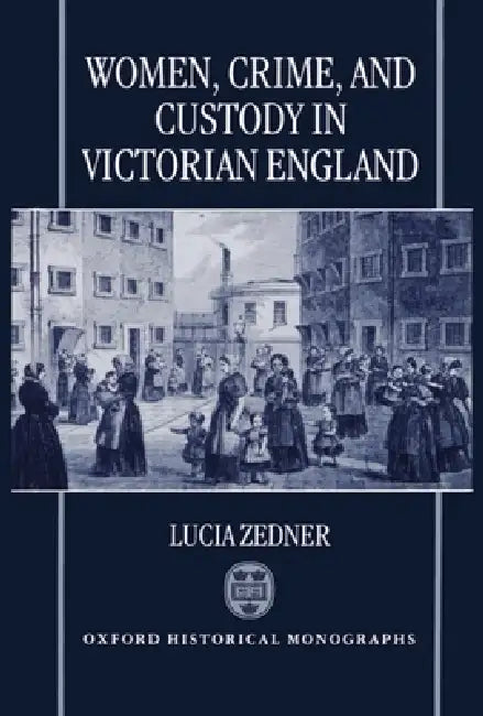 Women, Crime, and Custody in Victorian England by Lucia Zedner