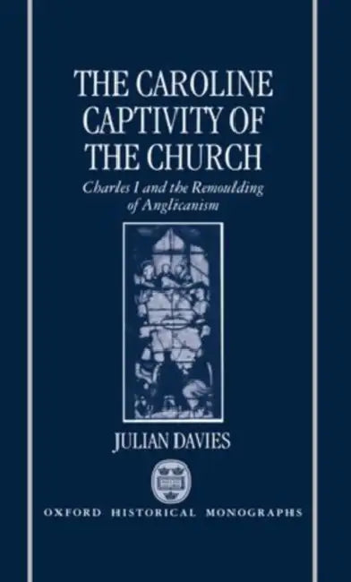 The Caroline Captivity of the Church: Charles I and the Remoulding of Anglicanism 1625-1641 by Julian Davies