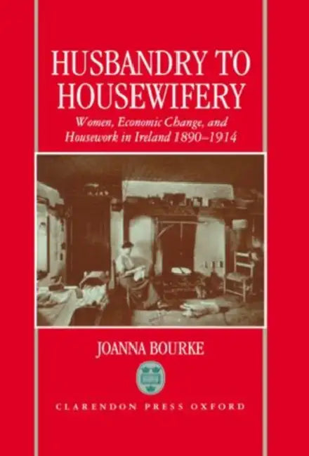 Husbandry to Housewifery: Women, Economic Change, and Housework in Ireland 1890-1914 by Michael Underwood