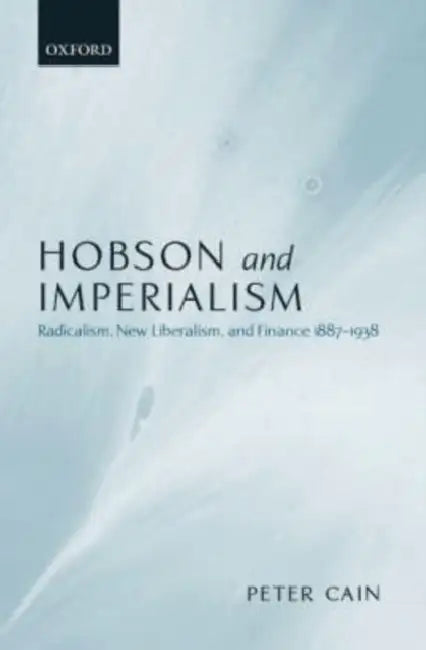 Hobson and Imperialism: Radicalism, New Liberalism and Finance, 1887-1938 by Peter J. Cain, P. J. Cain