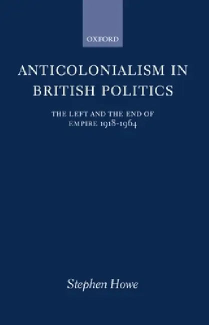 Anticolonialism in British Politics: The Left and the End of Empire 1918-1964 by Stephen Howe
