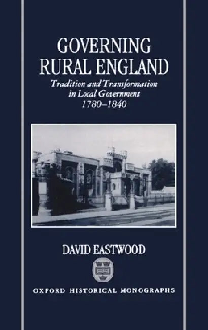 Governing Rural England: Tradition and Transformation in Local Government 1780-1840 by David Eastwood