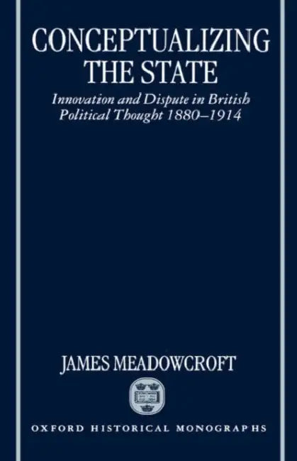 Conceptualizing the State: Innovation and Dispute in British Political Thought 1880-1914 by James Meadowcroft