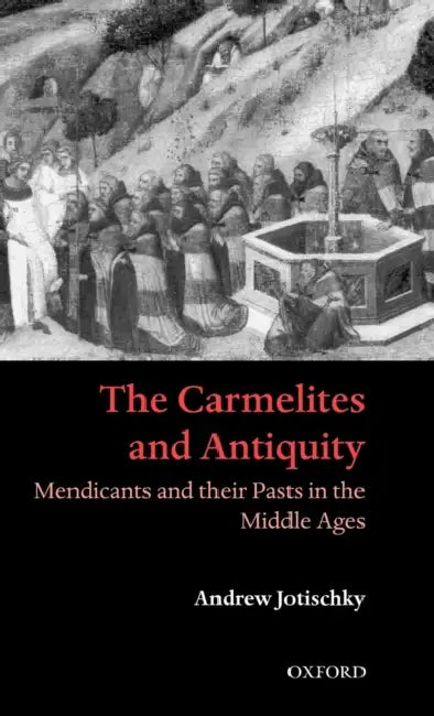 The Carmelites and Antiquity: Mendicants and Their Pasts in the Middle Ages by Andrew Jotischky