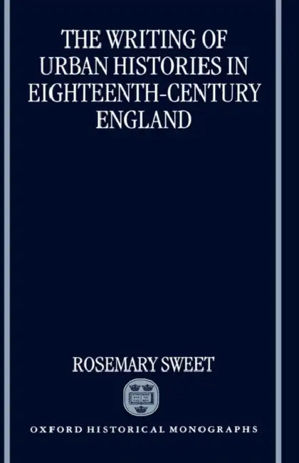 The Writing of Urban Histories in Eighteenth-Century England by Rosemary Sweet