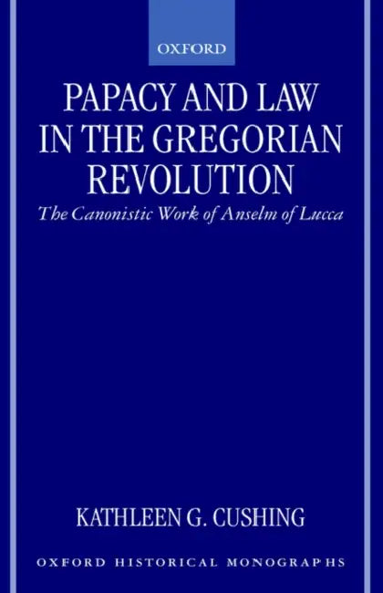 Papacy and Law in the Gregorian Revolution: The Canonistic Work of Anselm of Lucca by Kathleen Cushing