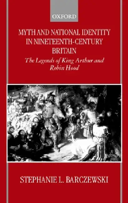 Myth and National Identity in Nineteenth-Century Britain: The Legends of King Arthur and Robin Hood by Stephanie Barczewski