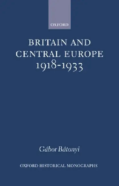 Britain and Central Europe, 1918-1933 by Gabor Batonyi, G?bor B?tonyi, G. Bor B. Tonyi