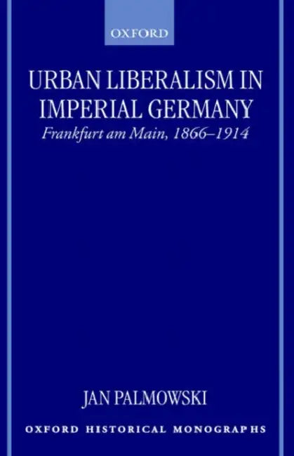 Urban Liberalism in Imperial Germany: Frankfurt Am Main, 1866-1914 by Jan Palmowski