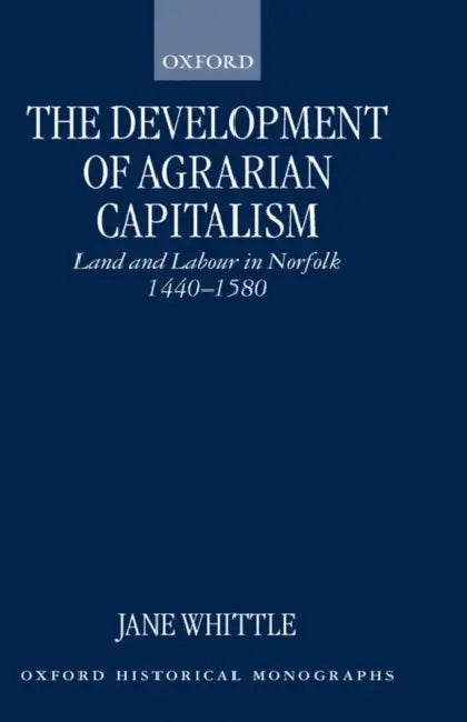 The Development of Agrarian Capitalism: Land and Labour in Norfolk 1440-1580 by Jane Whittle, J. Whittle