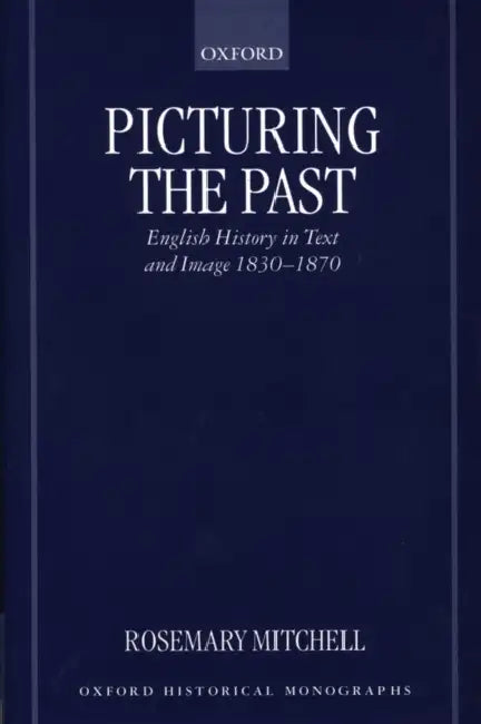 Picturing the Past: English History in Text and Image, 1830-1870 by Rosemary Mitchell
