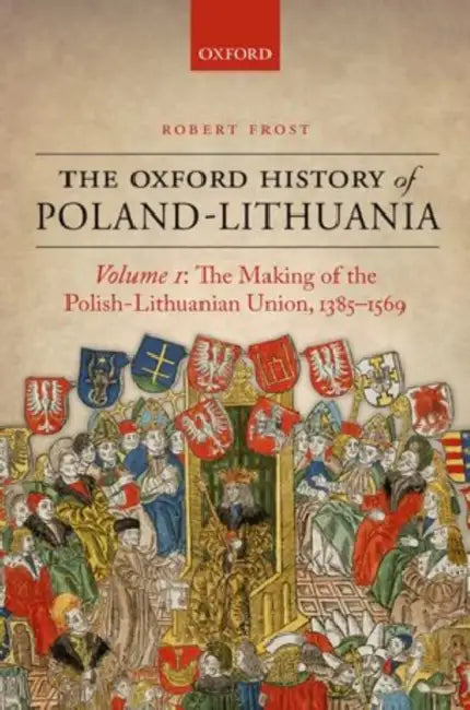 The Oxford History of Poland-Lithuania: Volume I: The Making of the Polish-Lithuanian Union 1385-1569 by Robert I. Frost