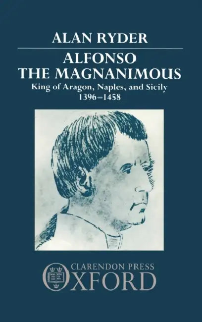 Alfonso the Magnanimous: King of Aragon, Naples, and Sicily, 1396-1458 by Alan Ryder