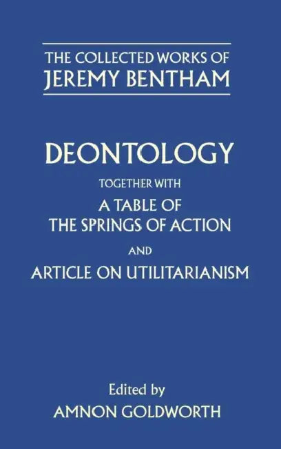 Deontology Together with a Table of the Springs of Action and the Article on Utilitarianism by Jeremy Bentham, Amnon Goldworth, Amnon Goldworth