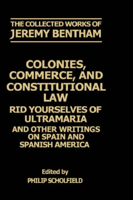 Colonies, Commerce, and Constitutional Law: Rid Yourselves of Ultramaria and Other Writings on Spain and Spanish America by Jeremy Bentham, F. Rosen, Philip Schofield
