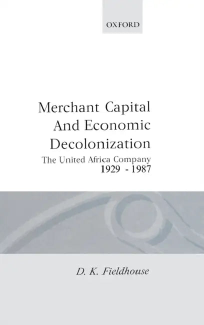 Merchant Capital and Economic Decolonization: The United Africa Company, 1929-1987 by D. K. Fieldhouse