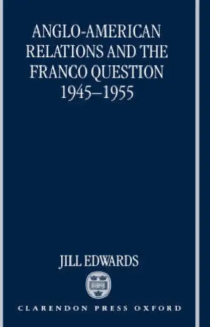 Anglo-American Relations and the Franco Question, 1945-1955 by Jill Edwards
