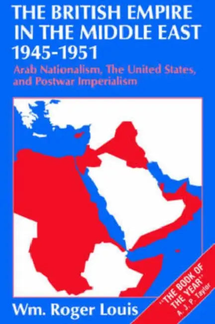 The British Empire in the Middle East, 1945-1951: Arab Nationalism, the United States, and Postwar Imperialism by William Roger Louis