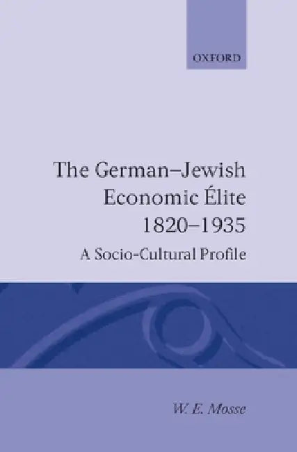 The German-Jewish Economic Elite 1820-1935: A Socio-Cultural Profile by Werner Eugen Mosse, W. E. Mosse