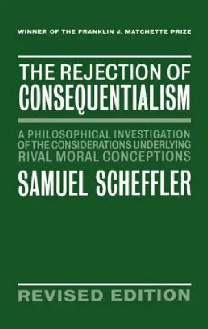 The Rejection of Consequentialism: A Philosophical Investigation of the Considerations Underlying Rival Moral Conceptions by Samuel Scheffler