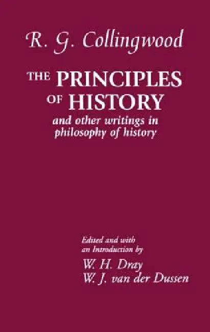 The Principles of History: And Other Writings in Philosophy of History by R. G. Collingwood, Williams H. Dray, W. J. Van Der Dussen