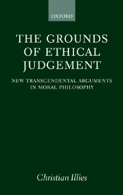 The Grounds of Ethical Judgement: New Transcendental Arguments in Moral Philosophy by Christian Illies, C. Illies