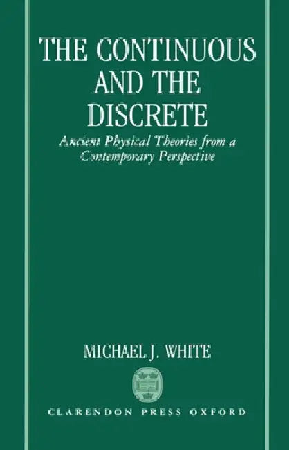 The Continuous and the Discrete: Ancient Physical Theories from a Contemporary Perspective by Michael J. White
