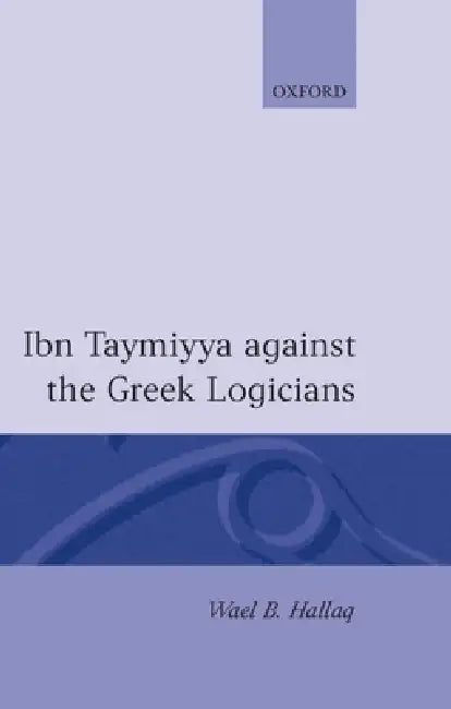 Ibn Taymiyya Against the Greek Logicians by Wael B. Hallaq, Hallaq